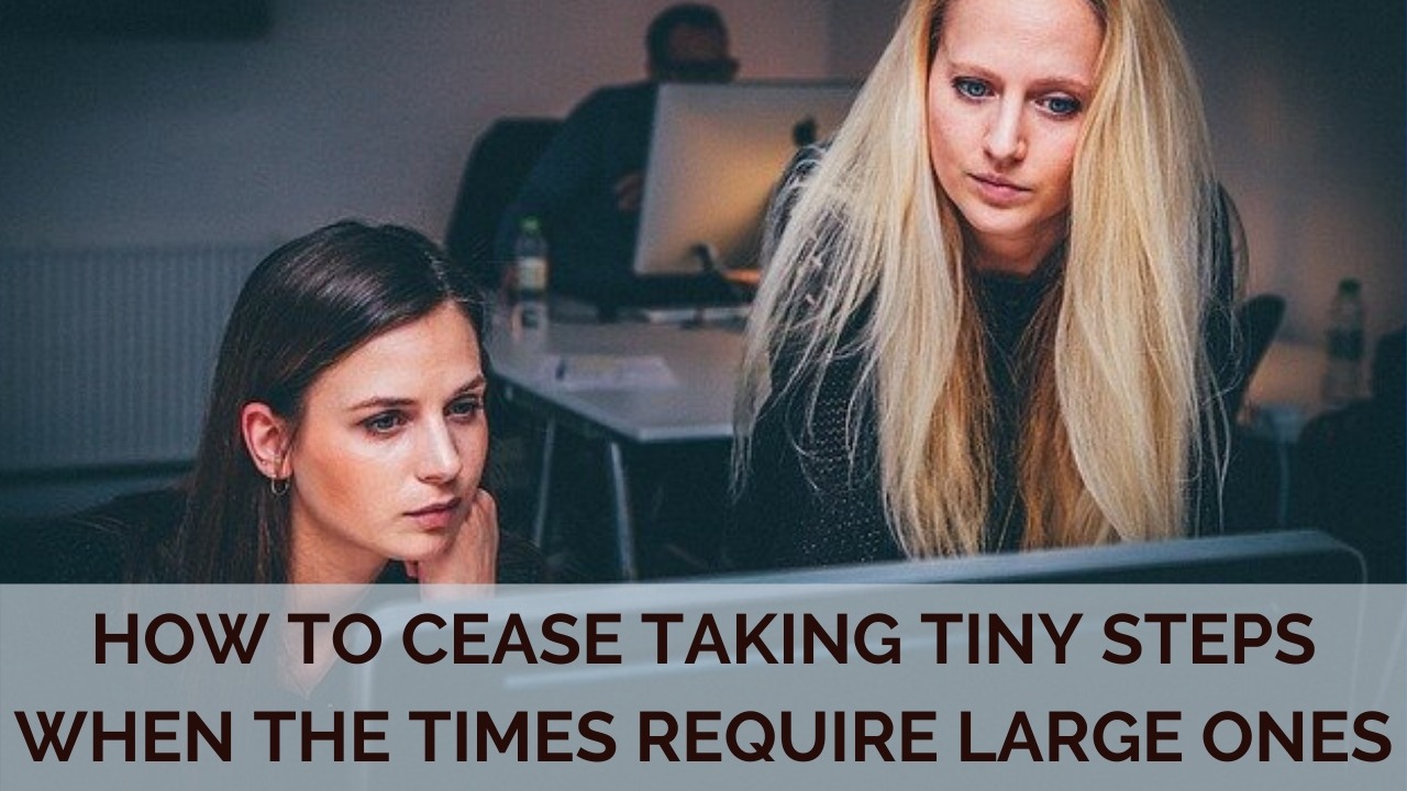 Stop Taking Tiny Steps ﻿When Large Ones Are Needed