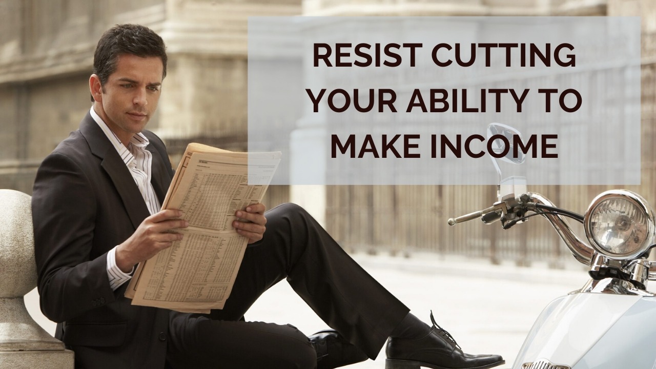 In Crisis? Resist Cutting Your Ability to Make Income