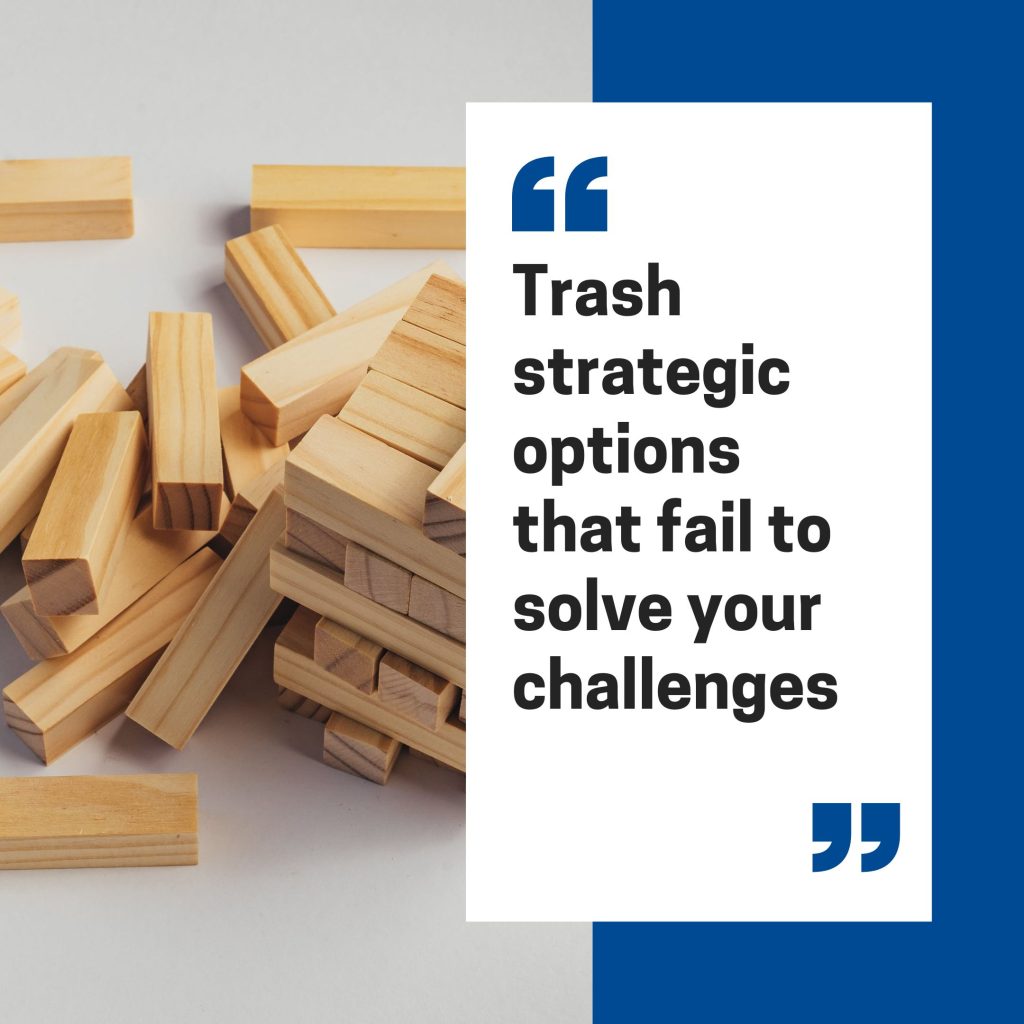 Strategic Planning 101: Trash strategic options that fail to solve your challenges.